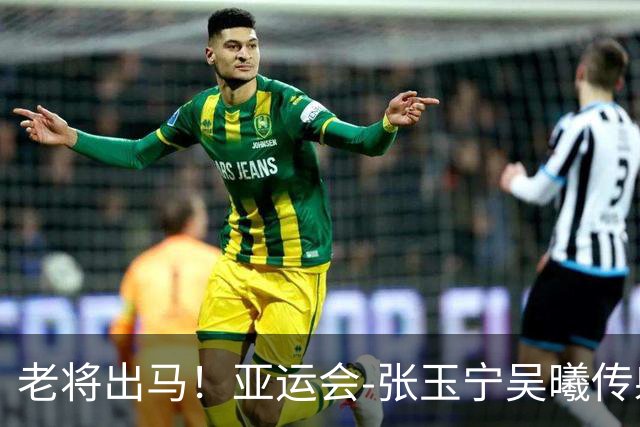 老将出马！亚运会-张玉宁吴曦传射 U23国足2-1逆转朝鲜开门红